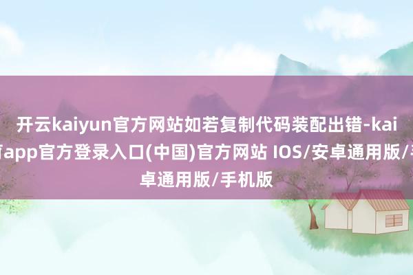 开云kaiyun官方网站如若复制代码装配出错-kai云体育app官方登录入口(中国)官方网站 IOS/安卓通用版/手机版
