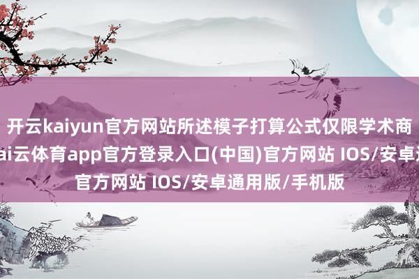 开云kaiyun官方网站所述模子打算公式仅限学术商酌模拟测试-kai云体育app官方登录入口(中国)官方网站 IOS/安卓通用版/手机版