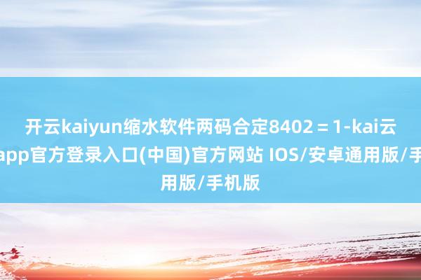 开云kaiyun缩水软件两码合定8402=1-kai云体育app官方登录入口(中国)官方网站 IOS/安卓通用版/手机版