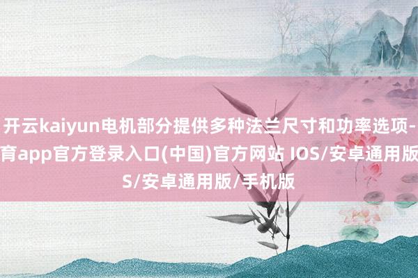 开云kaiyun电机部分提供多种法兰尺寸和功率选项-kai云体育app官方登录入口(中国)官方网站 IOS/安卓通用版/手机版