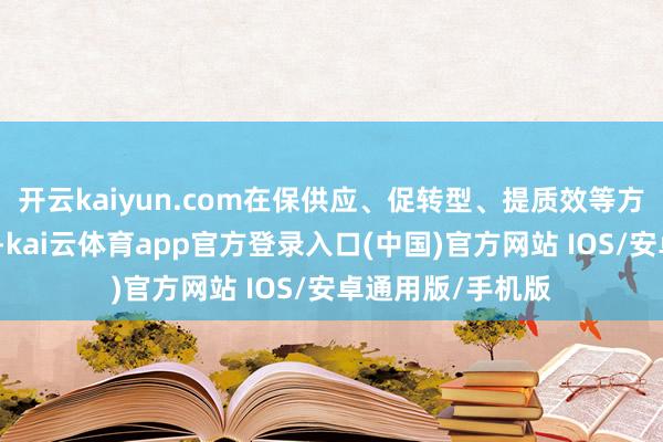 开云kaiyun.com在保供应、促转型、提质效等方面赢得显着生效-kai云体育app官方登录入口(中国)官方网站 IOS/安卓通用版/手机版