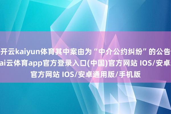 开云kaiyun体育其中案由为“中介公约纠纷”的公告以88则居首-kai云体育app官方登录入口(中国)官方网站 IOS/安卓通用版/手机版