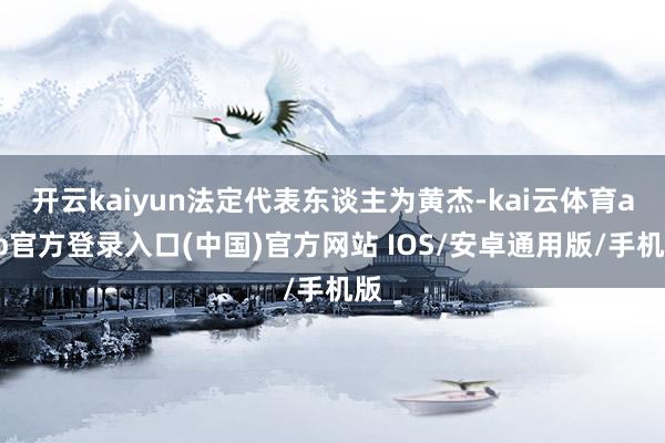 开云kaiyun法定代表东谈主为黄杰-kai云体育app官方登录入口(中国)官方网站 IOS/安卓通用版/手机版