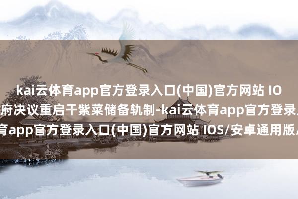 kai云体育app官方登录入口(中国)官方网站 IOS/安卓通用版/手机版政府决议重启干紫菜储备轨制-kai云体育app官方登录入口(中国)官方网站 IOS/安卓通用版/手机版
