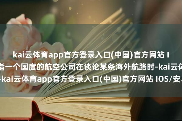 kai云体育app官方登录入口(中国)官方网站 IOS/安卓通用版/手机版指一个国度的航空公司在谈论某条海外航路时-kai云体育app官方登录入口(中国)官方网站 IOS/安卓通用版/手机版