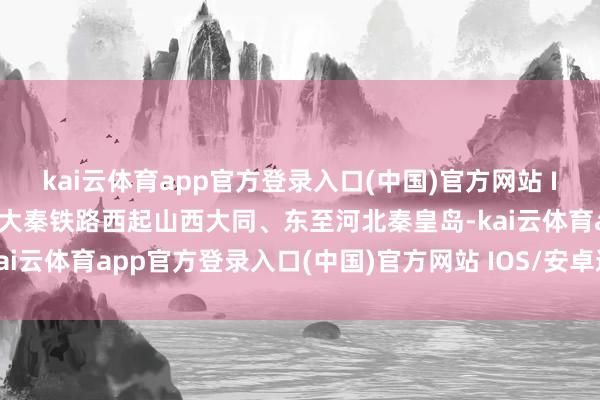 kai云体育app官方登录入口(中国)官方网站 IOS/安卓通用版/手机版大秦铁路西起山西大同、东至河北秦皇岛-kai云体育app官方登录入口(中国)官方网站 IOS/安卓通用版/手机版