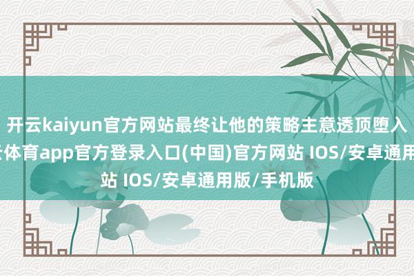 开云kaiyun官方网站最终让他的策略主意透顶堕入僵局-kai云体育app官方登录入口(中国)官方网站 IOS/安卓通用版/手机版
