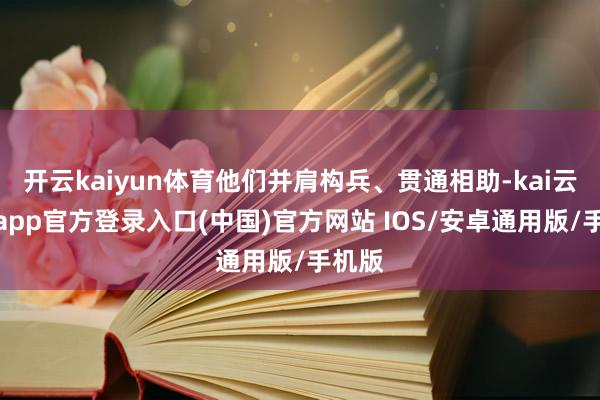 开云kaiyun体育他们并肩构兵、贯通相助-kai云体育app官方登录入口(中国)官方网站 IOS/安卓通用版/手机版