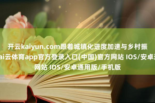开云kaiyun.com 跟着城镇化进度加速与乡村振兴政策鼓吹-kai云体育app官方登录入口(中国)官方网站 IOS/安卓通用版/手机版