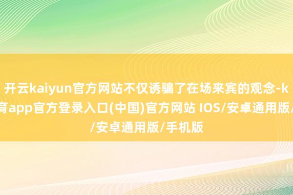 开云kaiyun官方网站不仅诱骗了在场来宾的观念-kai云体育app官方登录入口(中国)官方网站 IOS/安卓通用版/手机版