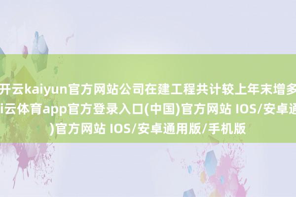开云kaiyun官方网站公司在建工程共计较上年末增多1372.5%-kai云体育app官方登录入口(中国)官方网站 IOS/安卓通用版/手机版