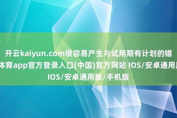 开云kaiyun.com很容易产生与试用期有计划的错觉-kai云体育app官方登录入口(中国)官方网站 IOS/安卓通用版/手机版