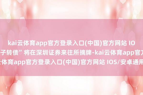 kai云体育app官方登录入口(中国)官方网站 IOS/安卓通用版/手机版“西子转债”将在深圳证券来往所摘牌-kai云体育app官方登录入口(中国)官方网站 IOS/安卓通用版/手机版