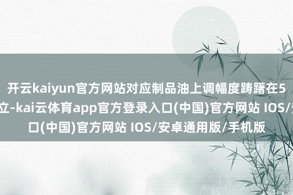 开云kaiyun官方网站对应制品油上调幅度踌躇在50元/吨调价红线陡立-kai云体育app官方登录入口(中国)官方网站 IOS/安卓通用版/手机版