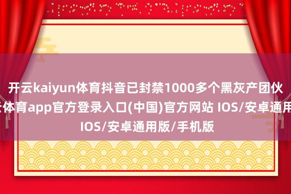 开云kaiyun体育抖音已封禁1000多个黑灰产团伙账号-kai云体育app官方登录入口(中国)官方网站 IOS/安卓通用版/手机版
