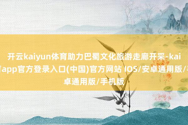 开云kaiyun体育助力巴蜀文化旅游走廊开采-kai云体育app官方登录入口(中国)官方网站 IOS/安卓通用版/手机版