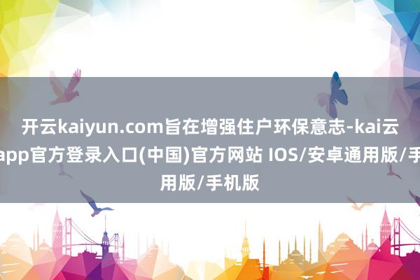 开云kaiyun.com旨在增强住户环保意志-kai云体育app官方登录入口(中国)官方网站 IOS/安卓通用版/手机版