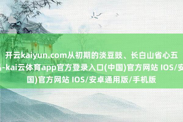 开云kaiyun.com从初期的淡豆豉、长白山省心五谷等基础食养居品-kai云体育app官方登录入口(中国)官方网站 IOS/安卓通用版/手机版