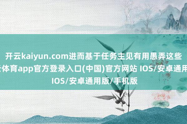 开云kaiyun.com进而基于任务主见有用愚弄这些信息-kai云体育app官方登录入口(中国)官方网站 IOS/安卓通用版/手机版