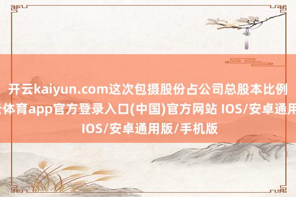 开云kaiyun.com这次包摄股份占公司总股本比例较小-kai云体育app官方登录入口(中国)官方网站 IOS/安卓通用版/手机版