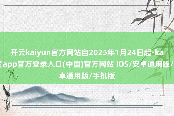 开云kaiyun官方网站自2025年1月24日起-kai云体育app官方登录入口(中国)官方网站 IOS/安卓通用版/手机版