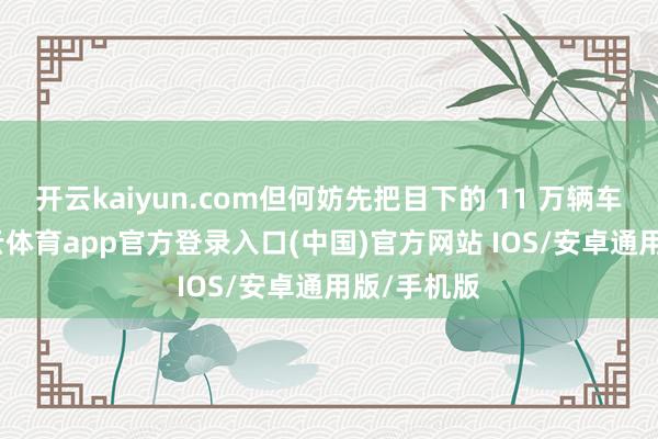 开云kaiyun.com但何妨先把目下的 11 万辆车修好-kai云体育app官方登录入口(中国)官方网站 IOS/安卓通用版/手机版