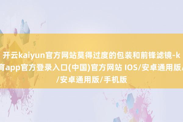 开云kaiyun官方网站莫得过度的包装和前锋滤镜-kai云体育app官方登录入口(中国)官方网站 IOS/安卓通用版/手机版