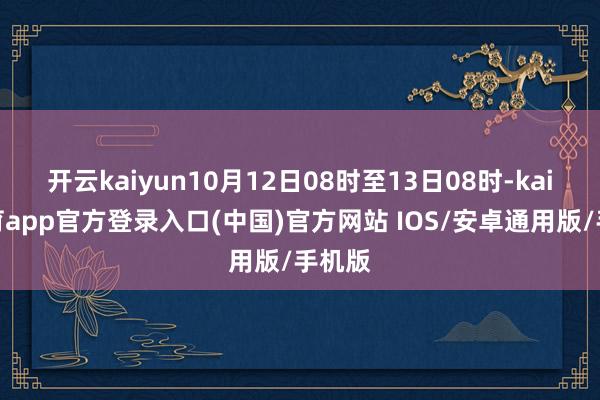 开云kaiyun10月12日08时至13日08时-kai云体育app官方登录入口(中国)官方网站 IOS/安卓通用版/手机版