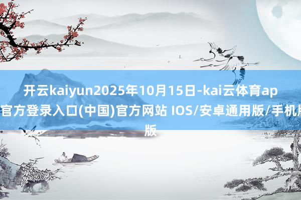 开云kaiyun2025年10月15日-kai云体育app官方登录入口(中国)官方网站 IOS/安卓通用版/手机版