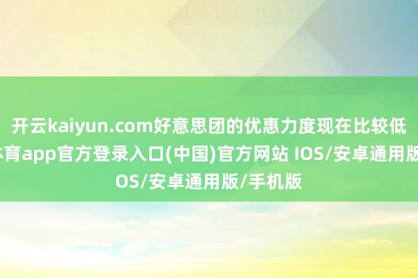 开云kaiyun.com好意思团的优惠力度现在比较低-kai云体育app官方登录入口(中国)官方网站 IOS/安卓通用版/手机版