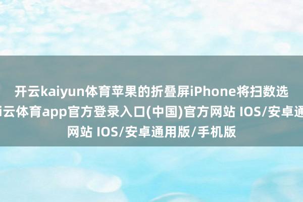 开云kaiyun体育苹果的折叠屏iPhone将扫数选拔的面板-kai云体育app官方登录入口(中国)官方网站 IOS/安卓通用版/手机版