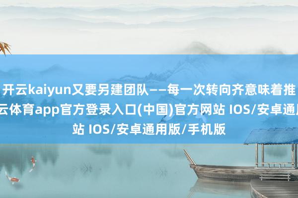 开云kaiyun又要另建团队——每一次转向齐意味着推倒重来-kai云体育app官方登录入口(中国)官方网站 IOS/安卓通用版/手机版