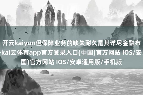 开云kaiyun但保障业务的缺失耐久是其详尽金融布局中的过错短板-kai云体育app官方登录入口(中国)官方网站 IOS/安卓通用版/手机版