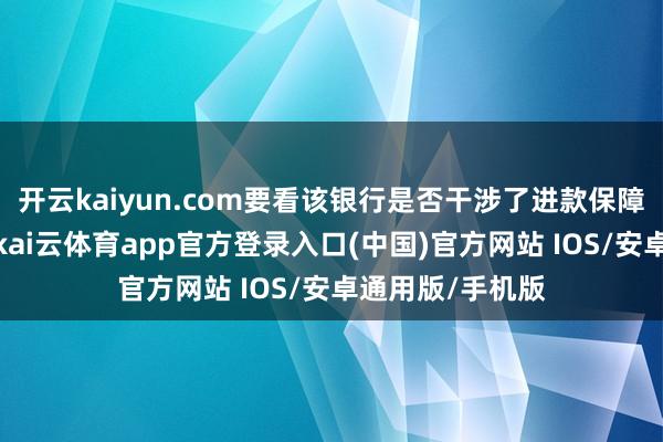 开云kaiyun.com要看该银行是否干涉了进款保障储户在存钱时-kai云体育app官方登录入口(中国)官方网站 IOS/安卓通用版/手机版