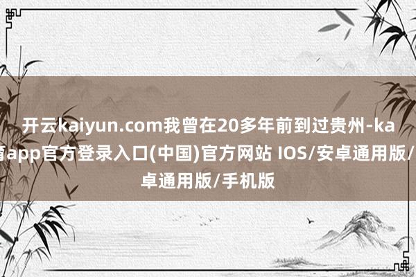 开云kaiyun.com我曾在20多年前到过贵州-kai云体育app官方登录入口(中国)官方网站 IOS/安卓通用版/手机版