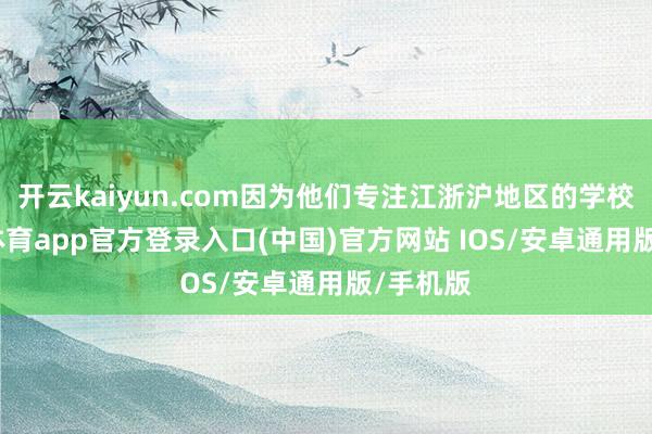 开云kaiyun.com因为他们专注江浙沪地区的学校-kai云体育app官方登录入口(中国)官方网站 IOS/安卓通用版/手机版