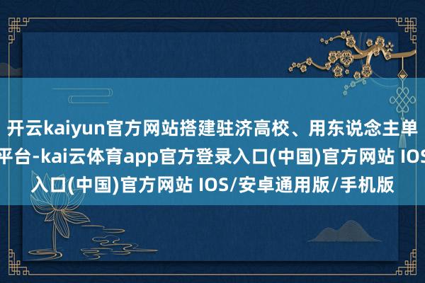 开云kaiyun官方网站搭建驻济高校、用东说念主单元和毕业生精确对接平台-kai云体育app官方登录入口(中国)官方网站 IOS/安卓通用版/手机版