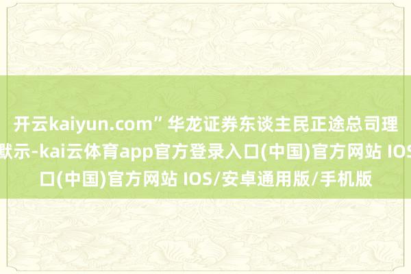 开云kaiyun.com”华龙证券东谈主民正途总司理牛阳对上游新闻记者默示-kai云体育app官方登录入口(中国)官方网站 IOS/安卓通用版/手机版