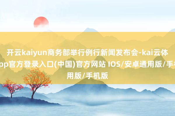 开云kaiyun商务部举行例行新闻发布会-kai云体育app官方登录入口(中国)官方网站 IOS/安卓通用版/手机版