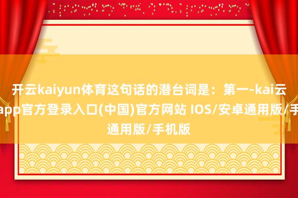 开云kaiyun体育这句话的潜台词是：第一-kai云体育app官方登录入口(中国)官方网站 IOS/安卓通用版/手机版