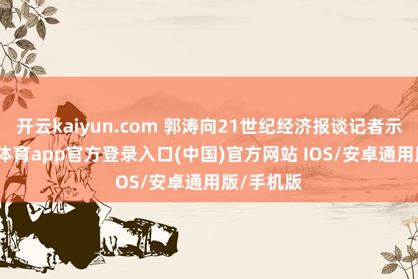 开云kaiyun.com 郭涛向21世纪经济报谈记者示意-kai云体育app官方登录入口(中国)官方网站 IOS/安卓通用版/手机版