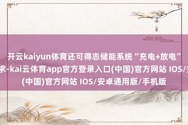 开云kaiyun体育还可得志储能系统“充电+放电”带来的双向变流需求-kai云体育app官方登录入口(中国)官方网站 IOS/安卓通用版/手机版