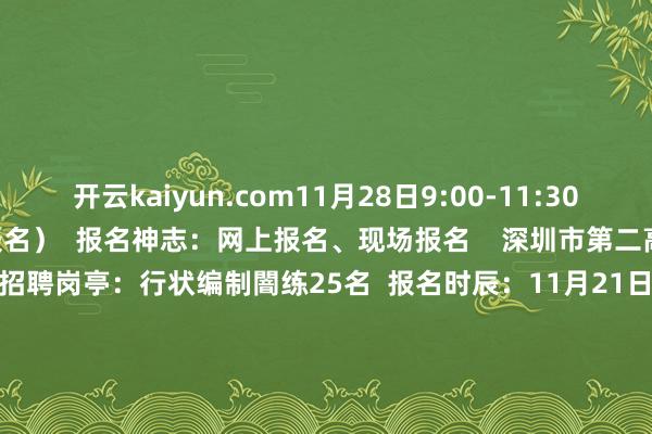 开云kaiyun.com11月28日9:00-11:30、14:30-17:30（现场报名）  报名神志：网上报名、现场报名    深圳市第二高等中学深汕执行学校  招聘岗亭：行状编制闇练25名  报名时辰：11月21日9:00至11月27日18:00（网上报名）、12月4日15:00-17:00（现场报名）  报名神志：网上报名、现场报名    深圳市南山区  招聘岗亭：行状编制闇练118名  报名时辰：11月18日9:00至11月24日16:00  报名神志：网上报名    江门市新会区  招聘岗亭：行状编制闇练33名  报名时辰：11月15日9:00至11月22日14:00（网上报名）、11月22日9:00至12:00（现场报名）  报名神志：网上报名、现场报名    岭南师范学院从属中学  招聘岗亭：行状编制闇练2名  报名时辰：12月1日0:00至12月7日24:00  报名神志：网上报名    茂名市直属学校  招聘岗亭：行状编制闇练212名  报名时辰：11月21日9:00起  报名神志：网上报名、现场报名    清远市清城区  招聘岗亭：行状编制闇练45名  报名时辰：11月18日9:00至11月24日17:00  报名神志：网上报名    南边医科大学  招聘岗亭：行状编制闇练13名  报名时辰：11月20日9:00至11月27日16:00  报名神志：网上报名    广州好意思术学院  招聘岗亭：行状编制闇练16名  报名时辰：11月27日9:00至12月3日16:30  报名神志：网上报名    广东敞开大学（广东理工处事学院）  招聘岗亭：行状编制开采员10名  报名时辰：11月24日8:00至11月28日17:00  报名神志：网上报名    广东省外语艺术处事学院  招聘岗亭：行状编制闇练11名  报名时辰：11月24日8:00至12月5日17:00  报名神志：网上报名    广东女子处事技巧学院  招聘岗亭：行状编制开采员8名  报名时辰：11月21日9:00至12月5日17:00  报名神志：网上报名    起首 | 以上各单元      -kai云体育app官方登录入口(中国)官方网站 IOS/安卓通用版/手机版