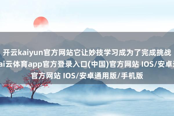 开云kaiyun官方网站它让妙技学习成为了完成挑战的当然需要-kai云体育app官方登录入口(中国)官方网站 IOS/安卓通用版/手机版