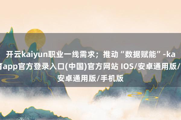 开云kaiyun职业一线需求；推动“数据赋能”-kai云体育app官方登录入口(中国)官方网站 IOS/安卓通用版/手机版